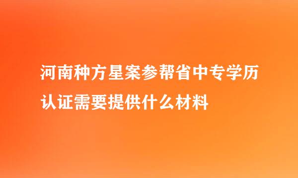 河南种方星案参帮省中专学历认证需要提供什么材料