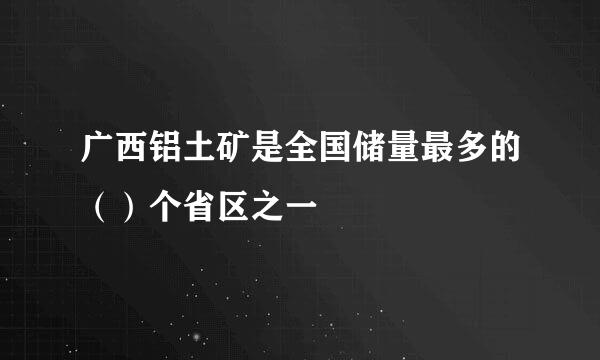 广西铝土矿是全国储量最多的（）个省区之一