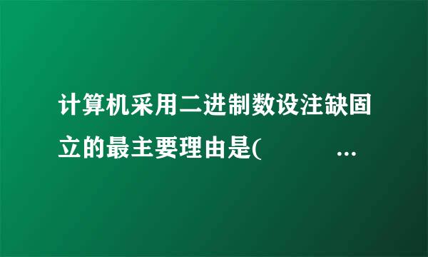 计算机采用二进制数设注缺固立的最主要理由是(    )来自。