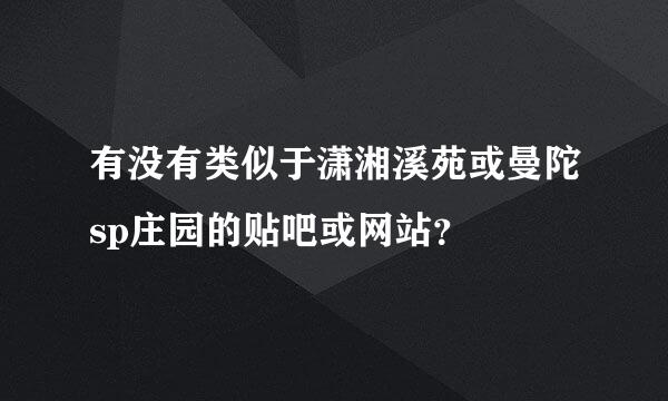 有没有类似于潇湘溪苑或曼陀sp庄园的贴吧或网站？