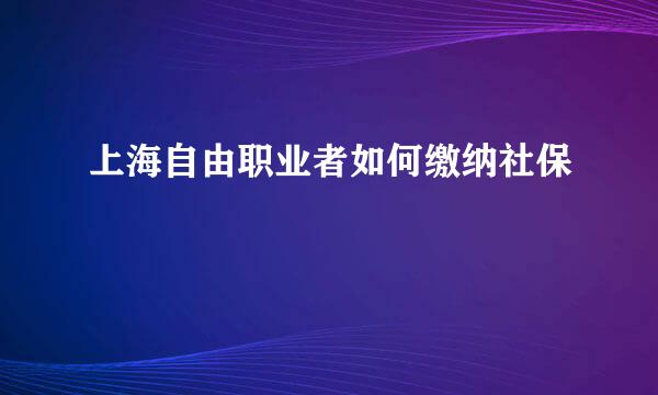 上海自由职业者如何缴纳社保