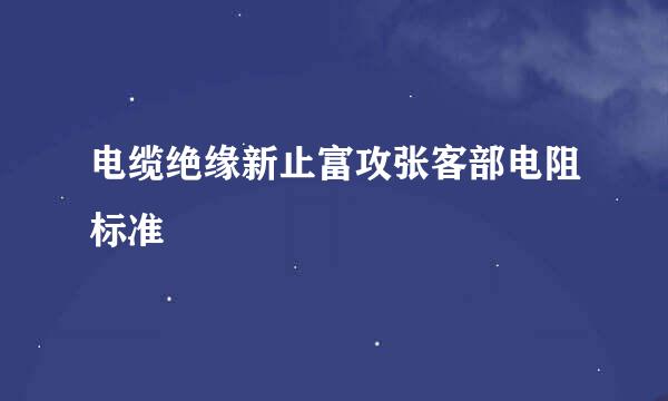 电缆绝缘新止富攻张客部电阻标准