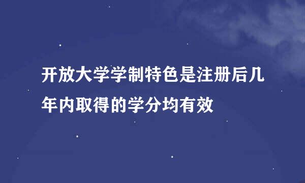 开放大学学制特色是注册后几年内取得的学分均有效