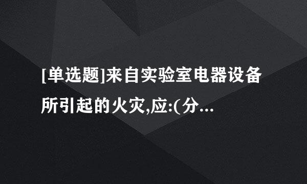 [单选题]来自实验室电器设备所引起的火灾,应:(分值1.0)