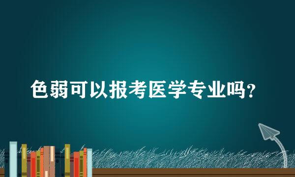 色弱可以报考医学专业吗？