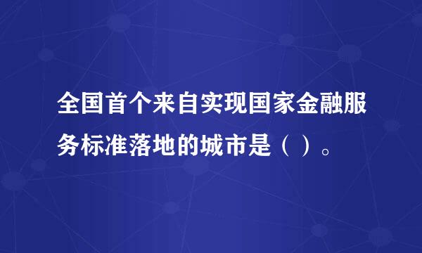 全国首个来自实现国家金融服务标准落地的城市是（）。