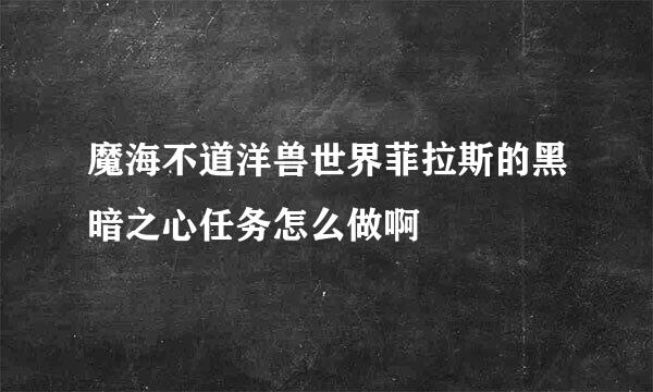 魔海不道洋兽世界菲拉斯的黑暗之心任务怎么做啊