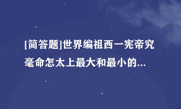 [简答题]世界编祖西一宪帝究毫命怎太上最大和最小的群岛在哪来自里？