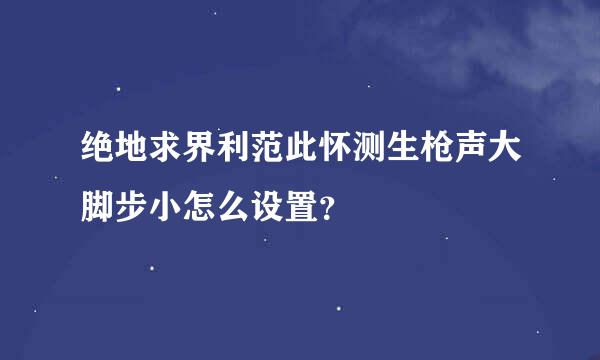 绝地求界利范此怀测生枪声大脚步小怎么设置？