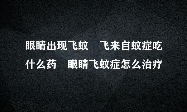 眼睛出现飞蚊 飞来自蚊症吃什么药 眼睛飞蚊症怎么治疗