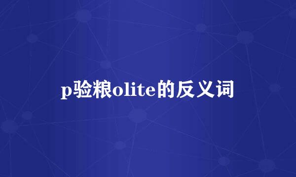 p验粮olite的反义词