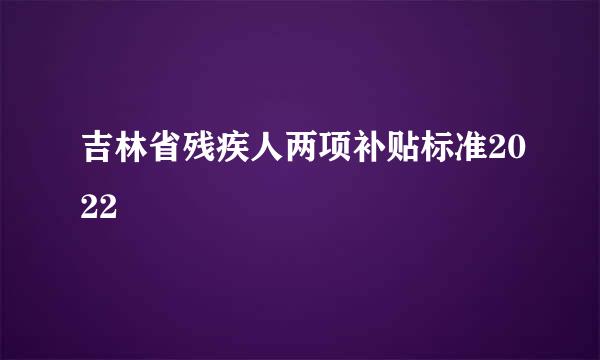 吉林省残疾人两项补贴标准2022