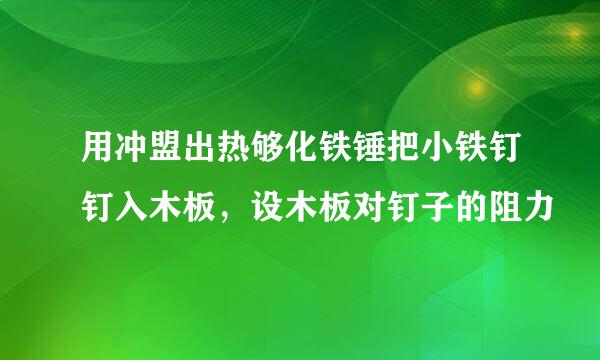 用冲盟出热够化铁锤把小铁钉钉入木板，设木板对钉子的阻力