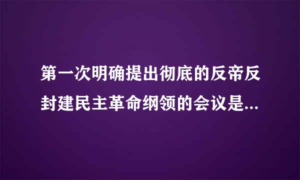 第一次明确提出彻底的反帝反封建民主革命纲领的会议是____来自___。