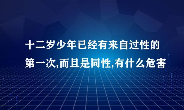 十二岁少年已经有来自过性的第一次,而且是同性,有什么危害