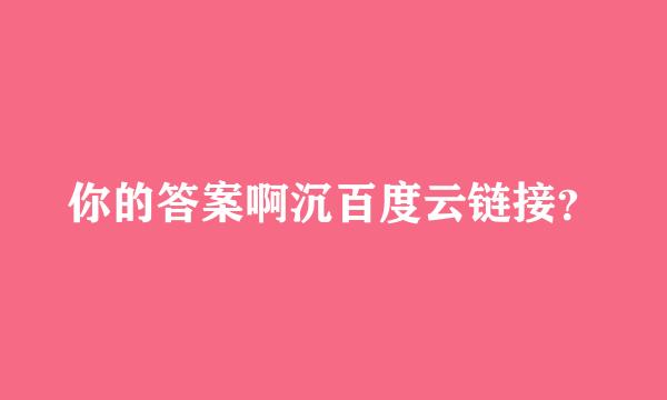 你的答案啊沉百度云链接？