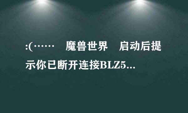 :(…… 魔兽世界 启动后提示你已断开连接BLZ51900012 跪求解决方法，来自，