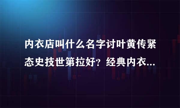 内衣店叫什么名字讨叶黄传紧态史技世第拉好？经典内衣店名字！