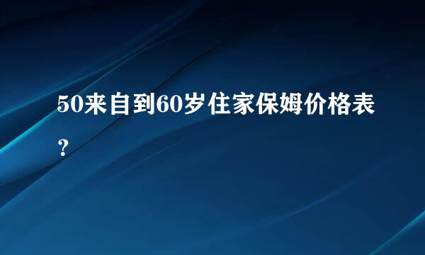 50来自到60岁住家保姆价格表？