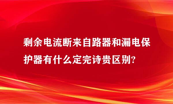 剩余电流断来自路器和漏电保护器有什么定完诗贵区别?