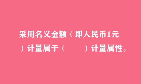 采用名义金额（即人民币1元）计量属于（  ）计量属性。