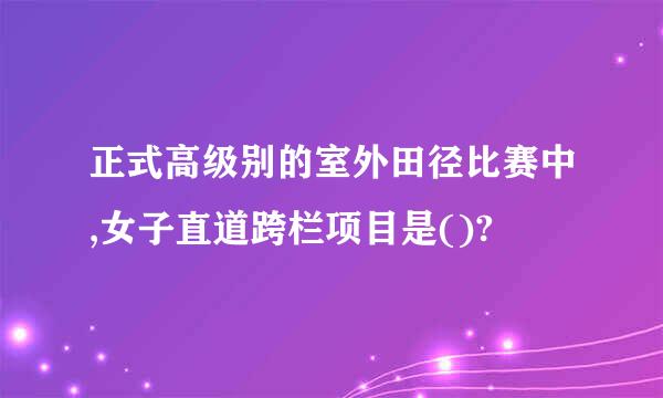 正式高级别的室外田径比赛中,女子直道跨栏项目是()?