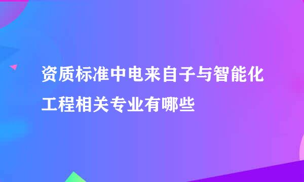 资质标准中电来自子与智能化工程相关专业有哪些