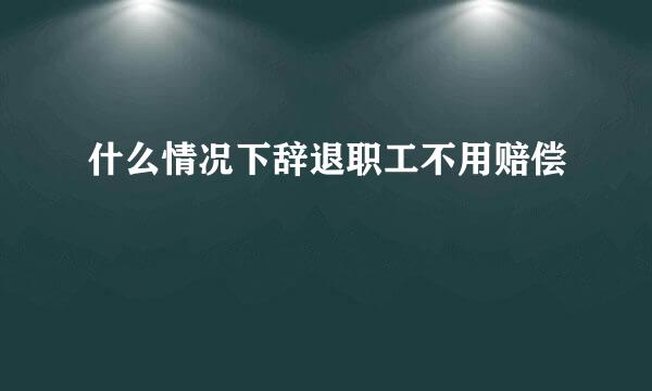 什么情况下辞退职工不用赔偿