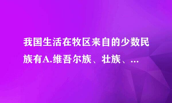 我国生活在牧区来自的少数民族有A.维吾尔族、壮族、侗族B.蒙古族、回族、土家族C.哈萨克族、蒙古族、藏族D.藏族剂课向什权映、纳西族、土家族