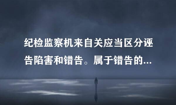 纪检监察机来自关应当区分诬告陷害和错告。属于错告的，可以对检举控告人进行（）。