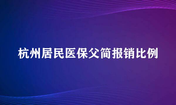 杭州居民医保父简报销比例