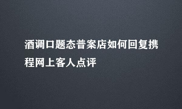 酒调口题态普案店如何回复携程网上客人点评