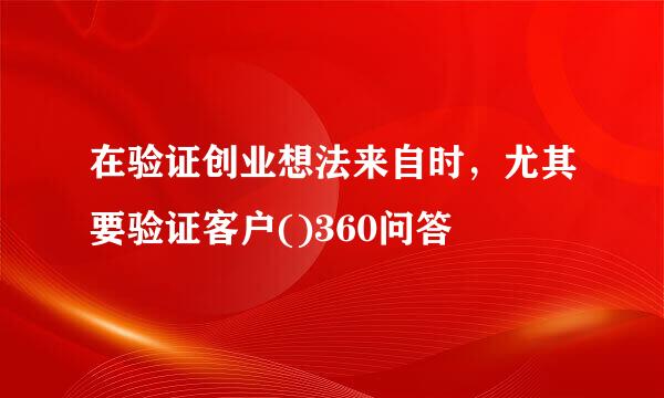 在验证创业想法来自时，尤其要验证客户()360问答