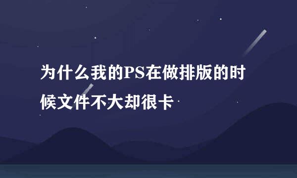 为什么我的PS在做排版的时候文件不大却很卡