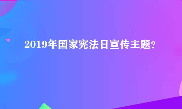 2019年国家宪法日宣传主题？