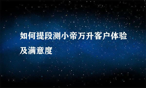 如何提段测小帝万升客户体验及满意度