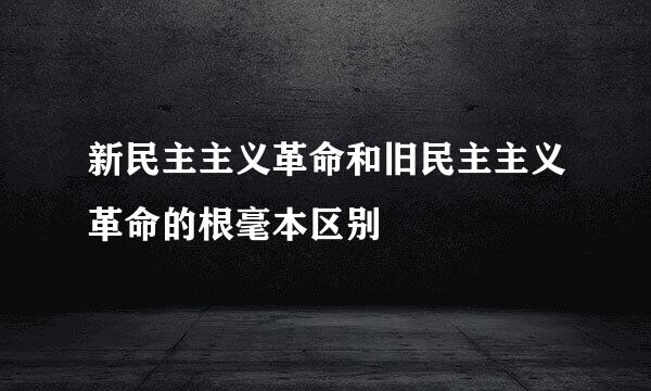 新民主主义革命和旧民主主义革命的根毫本区别