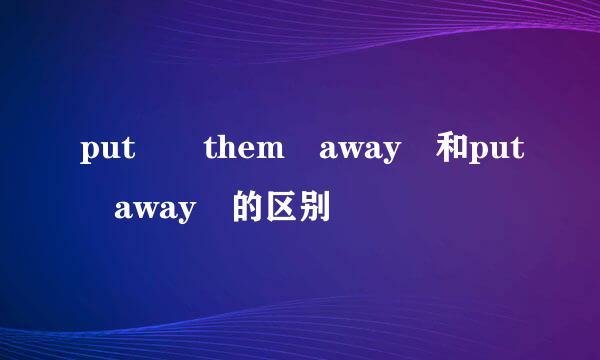 put  them away 和put away 的区别