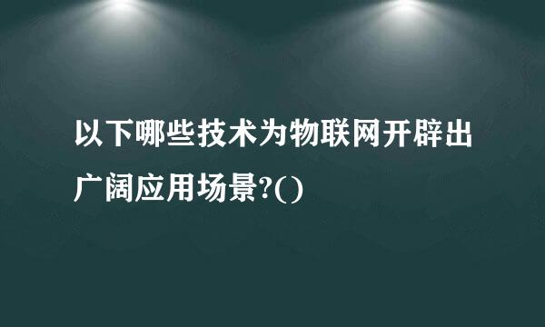 以下哪些技术为物联网开辟出广阔应用场景?()