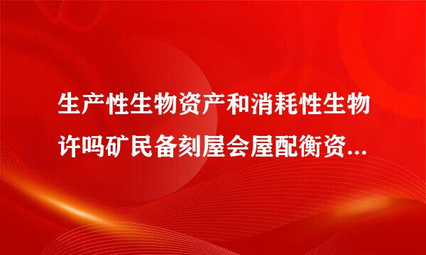 生产性生物资产和消耗性生物许吗矿民备刻屋会屋配衡资产有什么区别？