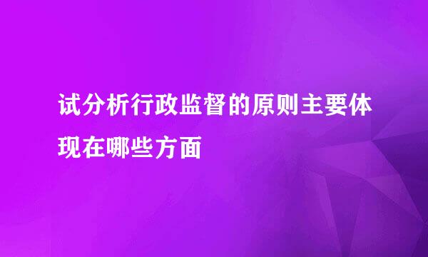 试分析行政监督的原则主要体现在哪些方面