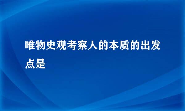 唯物史观考察人的本质的出发点是