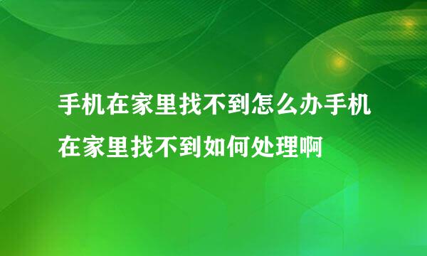 手机在家里找不到怎么办手机在家里找不到如何处理啊