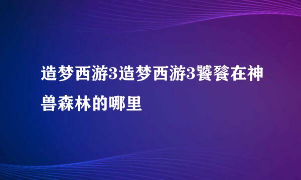 造梦西游3造梦西游3饕餮在神兽森林的哪里