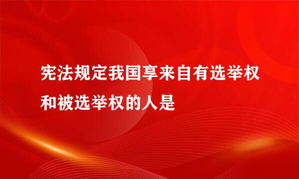 宪法规定我国享来自有选举权和被选举权的人是