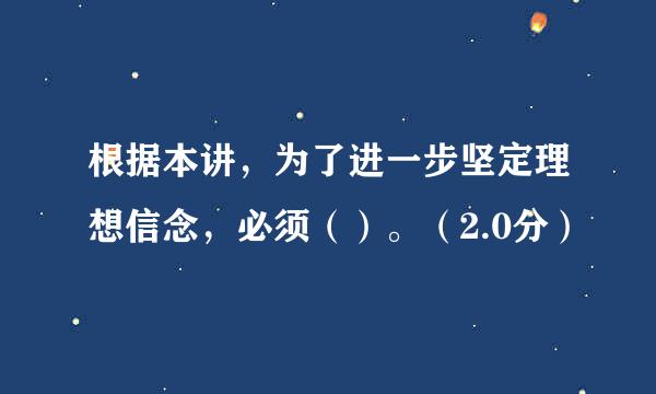 根据本讲，为了进一步坚定理想信念，必须（）。（2.0分）