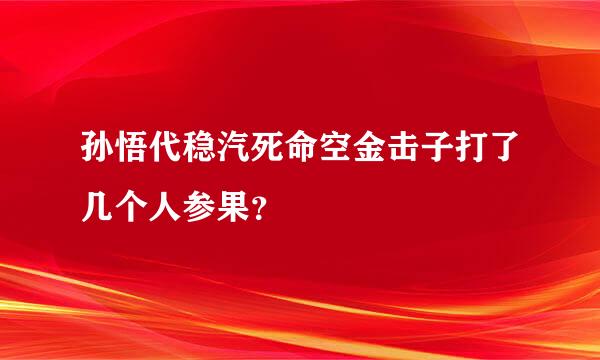 孙悟代稳汽死命空金击子打了几个人参果？