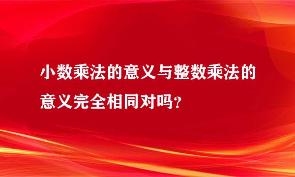 小数乘法的意义与整数乘法的意义完全相同对吗？