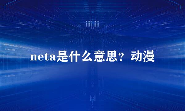 neta是什么意思？动漫