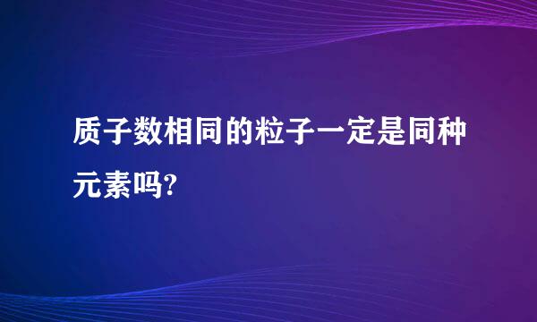 质子数相同的粒子一定是同种元素吗?